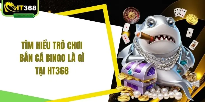 Tìm hiểu trò chơi bắn cá Bingo là gì tại HT368