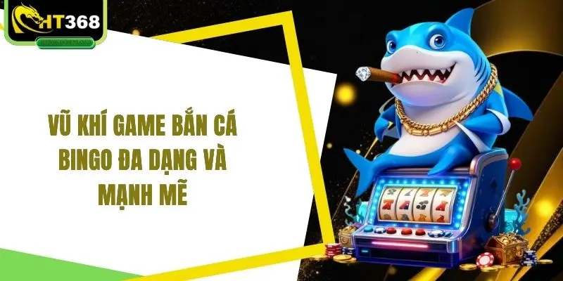 Vũ khí game bắn cá Bingo đa dạng và mạnh mẽ 