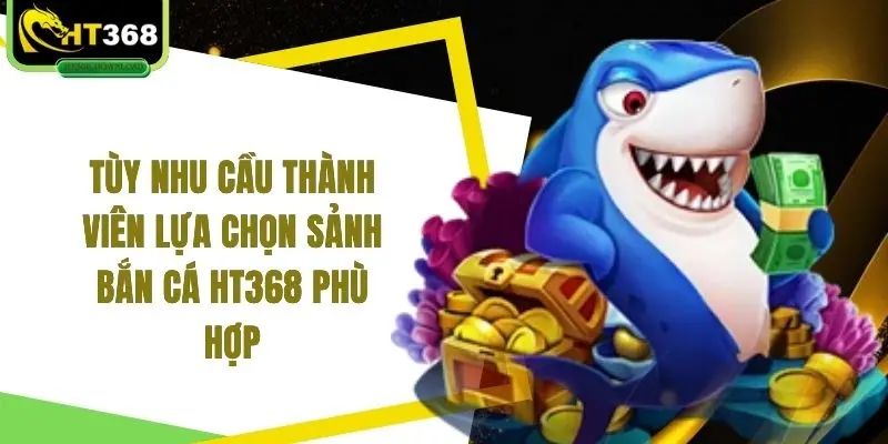Tùy nhu cầu thành viên lựa chọn sảnh bắn cá HT368 phù hợp