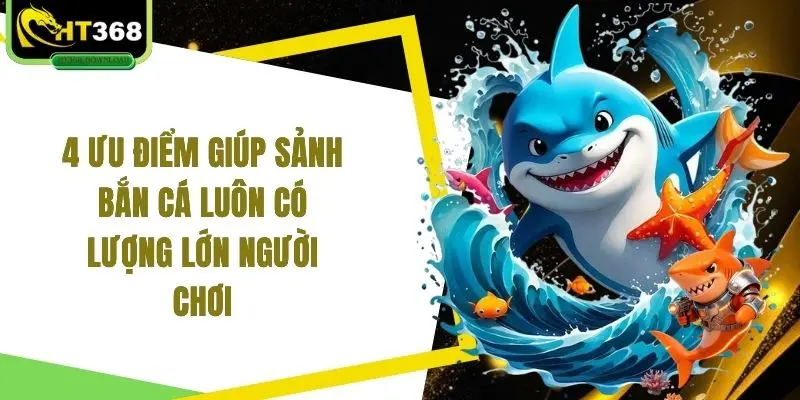 4 ưu điểm giúp sảnh bắn cá luôn có lượng lớn người chơi