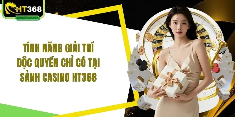 Tính năng giải trí độc quyền chỉ có tại sảnh casino HT368