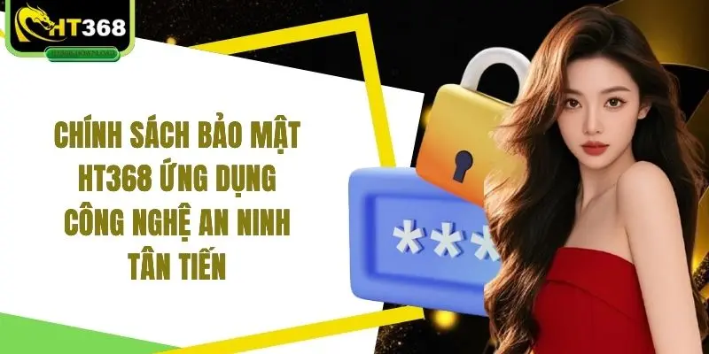 Chính sách bảo mật HT368 ứng dụng công nghệ an ninh tân tiến 