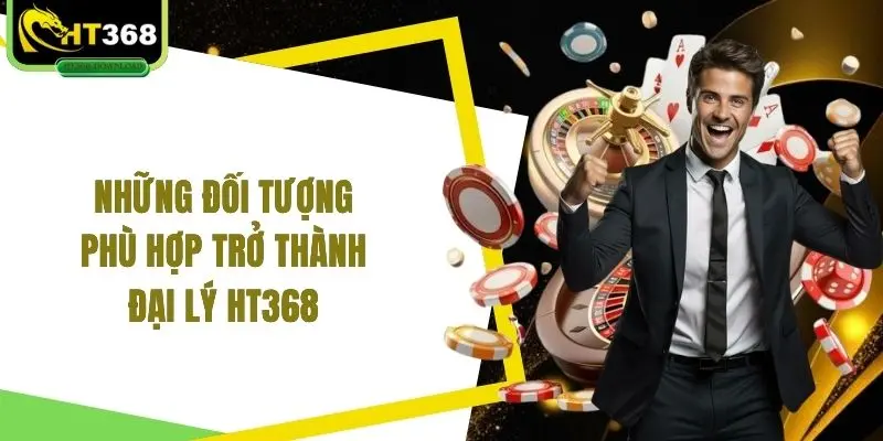 Những đối tượng phù hợp trở thành đại lý HT368 