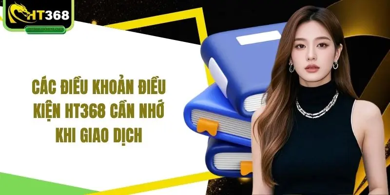Các điều khoản điều kiện HT368 cần nhớ khi giao dịch