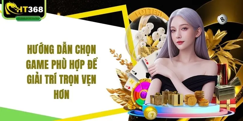 Hướng dẫn chọn game phù hợp để giải trí trọn vẹn hơn