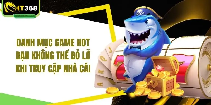 Danh mục game hot bạn không thể bỏ lỡ khi truy cập nhà cái