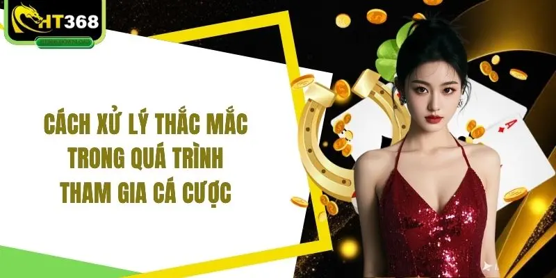Cách xử lý thắc mắc trong quá trình tham gia cá cược