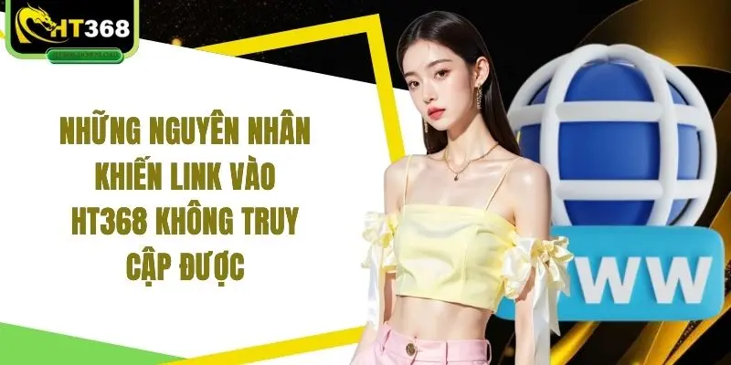 Những nguyên nhân khiến link vào HT368 không truy cập được