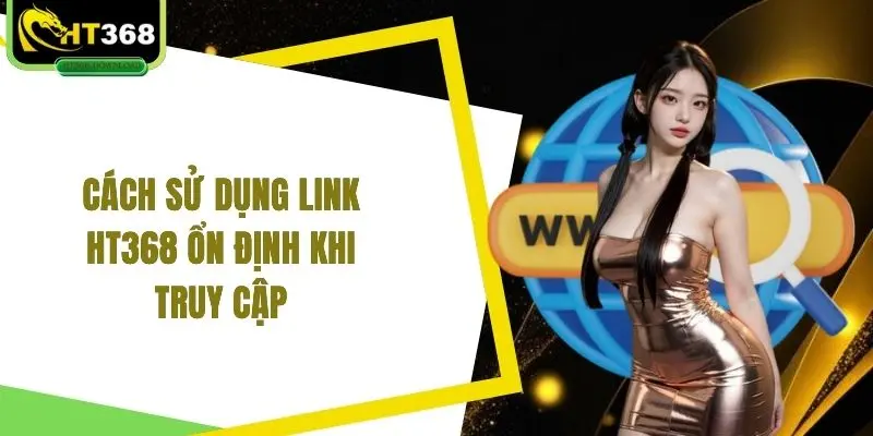 Cách sử dụng link HT368 ổn định khi truy cập