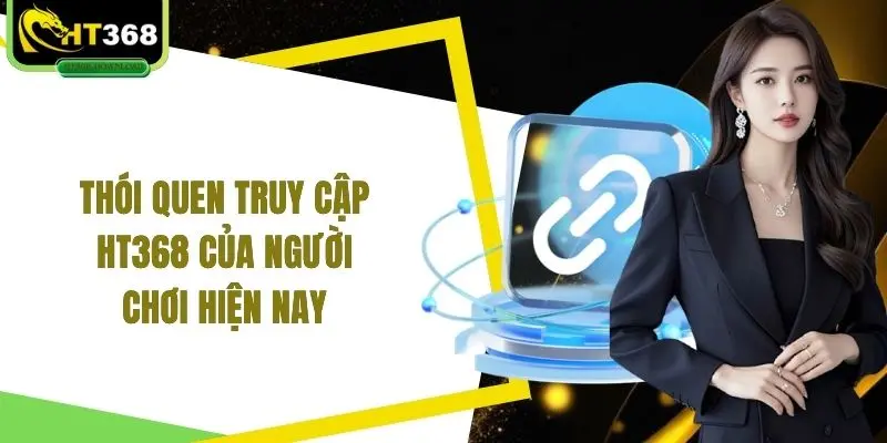 Thói quen truy cập HT368 của người chơi hiện nay