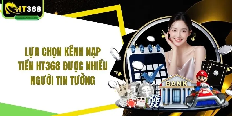 Lựa chọn kênh nạp tiền HT368 được nhiều người tin tưởng