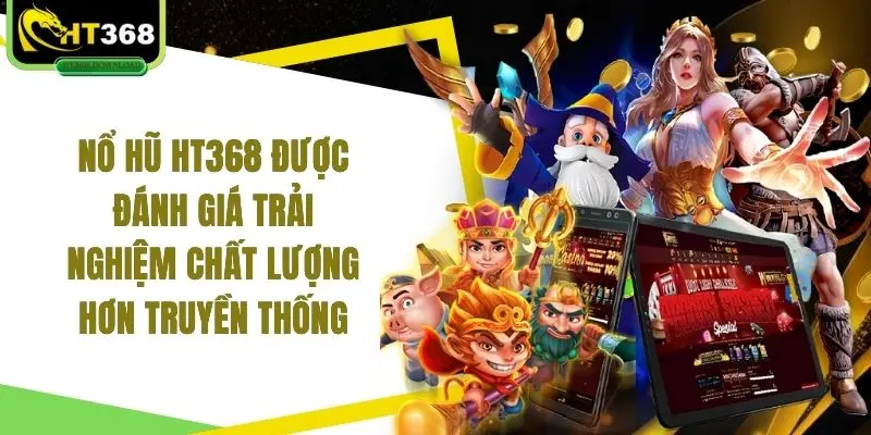 Nổ hũ HT368 được đánh giá trải nghiệm chất lượng hơn truyền thống