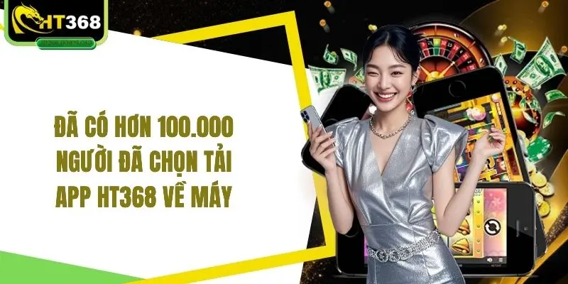 Đã có hơn 100.000 người đã chọn tải app HT368 về máy