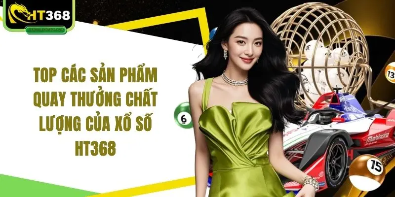 Top các sản phẩm quay thưởng chất lượng của xổ số HT368